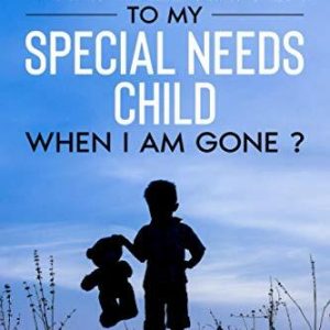 What will happen to my Special Needs Child when I am gone: A Detailed Guide to Secure Your Child's Emotional and Financial Future